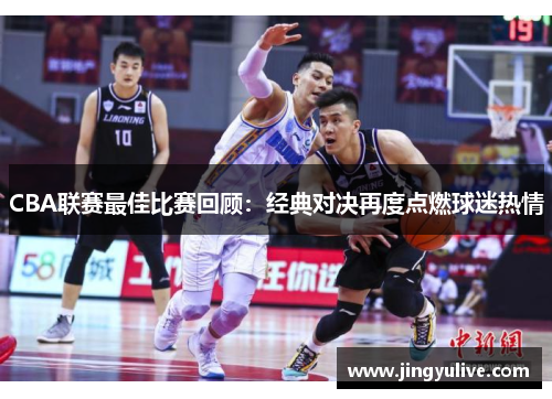 CBA联赛最佳比赛回顾：经典对决再度点燃球迷热情
