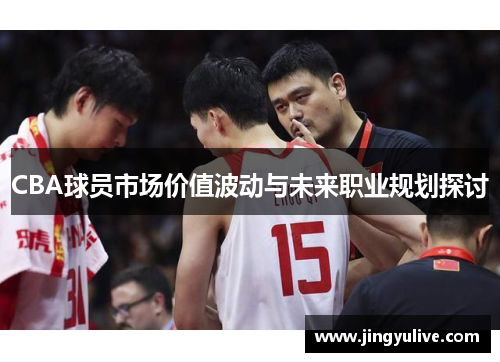 CBA球员市场价值波动与未来职业规划探讨