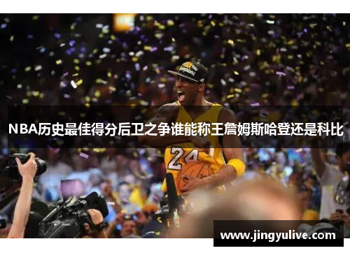 NBA历史最佳得分后卫之争谁能称王詹姆斯哈登还是科比