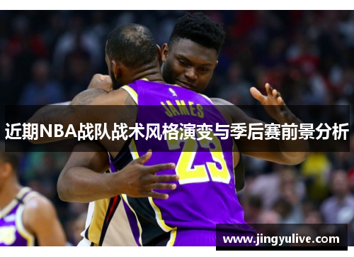 近期NBA战队战术风格演变与季后赛前景分析