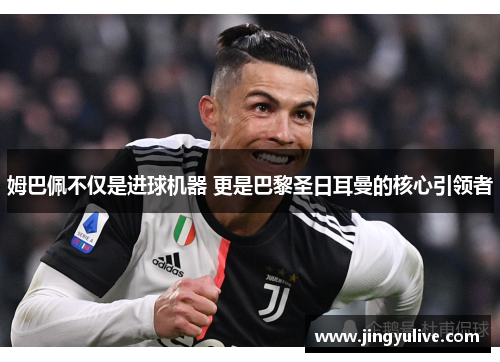 姆巴佩不仅是进球机器 更是巴黎圣日耳曼的核心引领者