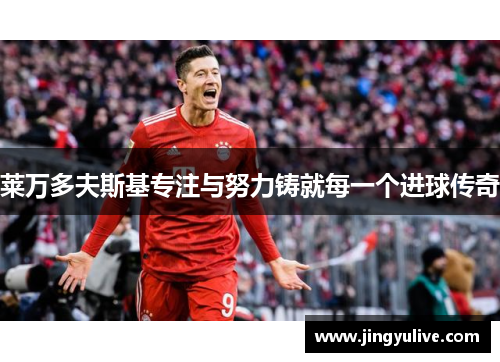 莱万多夫斯基专注与努力铸就每一个进球传奇