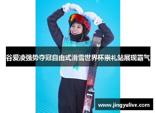 谷爱凌强势夺冠自由式滑雪世界杯崇礼站展现霸气