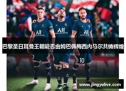 巴黎圣日耳曼王朝能否由姆巴佩梅西内马尔共铸辉煌