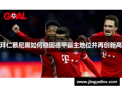 拜仁慕尼黑如何稳固德甲霸主地位并再创新高