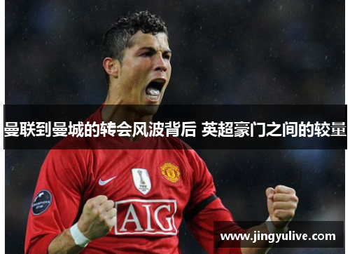 曼联到曼城的转会风波背后 英超豪门之间的较量