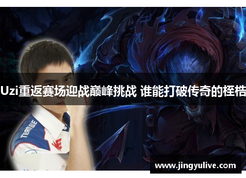 Uzi重返赛场迎战巅峰挑战 谁能打破传奇的桎梏