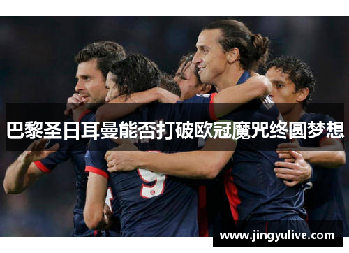 巴黎圣日耳曼能否打破欧冠魔咒终圆梦想
