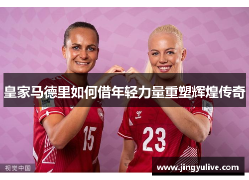 皇家马德里如何借年轻力量重塑辉煌传奇