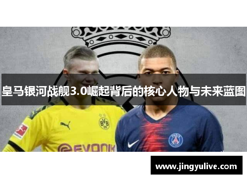 皇马银河战舰3.0崛起背后的核心人物与未来蓝图