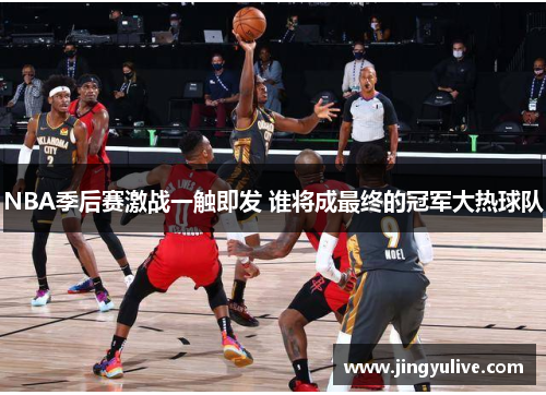 NBA季后赛激战一触即发 谁将成最终的冠军大热球队