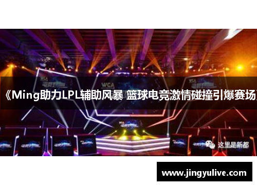 《Ming助力LPL辅助风暴 篮球电竞激情碰撞引爆赛场》