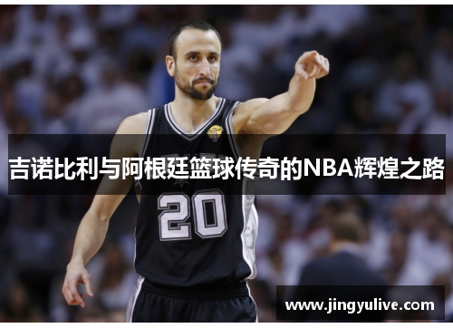 吉诺比利与阿根廷篮球传奇的NBA辉煌之路