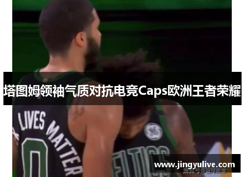 塔图姆领袖气质对抗电竞Caps欧洲王者荣耀