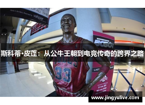 斯科蒂·皮蓬：从公牛王朝到电竞传奇的跨界之路