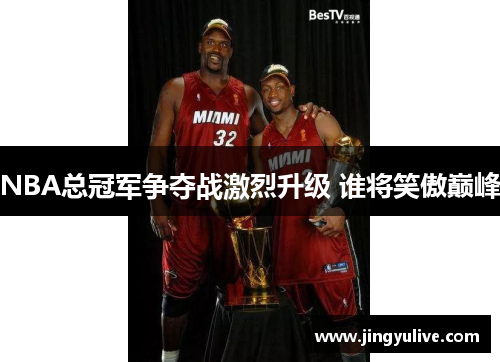 NBA总冠军争夺战激烈升级 谁将笑傲巅峰