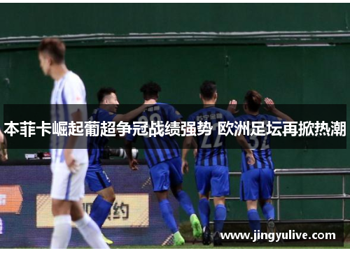 本菲卡崛起葡超争冠战绩强势 欧洲足坛再掀热潮