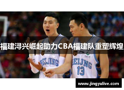 福建浔兴崛起助力CBA福建队重塑辉煌