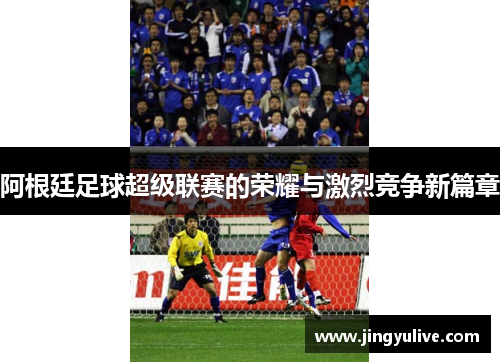 阿根廷足球超级联赛的荣耀与激烈竞争新篇章
