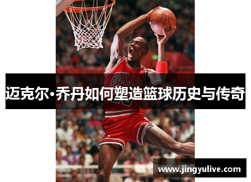 迈克尔·乔丹如何塑造篮球历史与传奇
