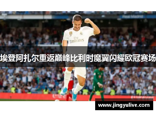 埃登阿扎尔重返巅峰比利时魔翼闪耀欧冠赛场