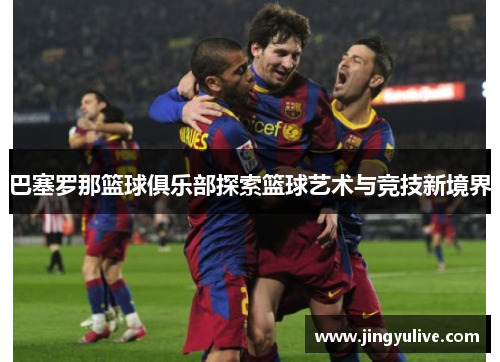 巴塞罗那篮球俱乐部探索篮球艺术与竞技新境界
