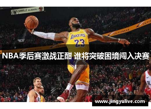 NBA季后赛激战正酣 谁将突破困境闯入决赛