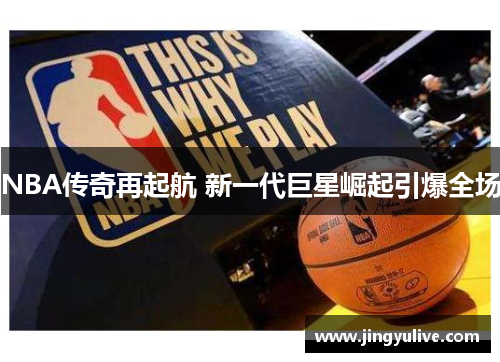 NBA传奇再起航 新一代巨星崛起引爆全场