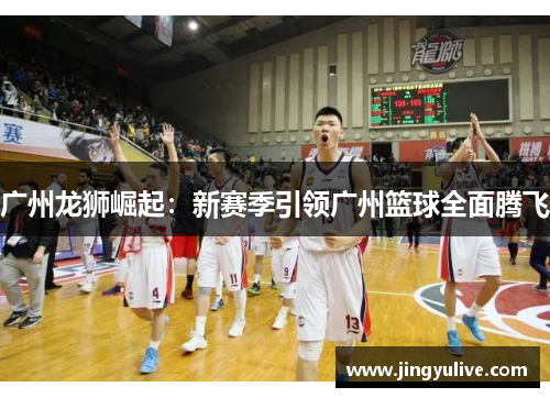 广州龙狮崛起：新赛季引领广州篮球全面腾飞