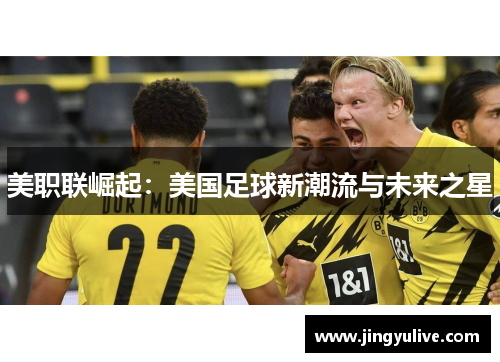 美职联崛起：美国足球新潮流与未来之星