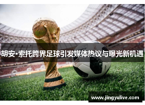 胡安·索托跨界足球引发媒体热议与曝光新机遇